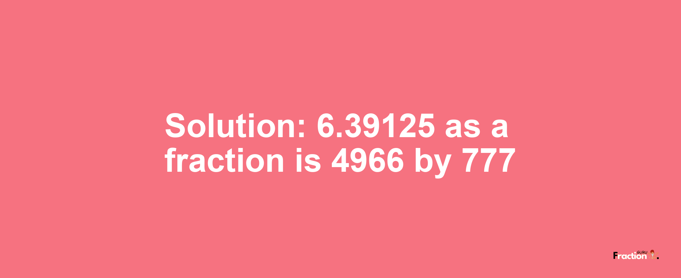 Solution:6.39125 as a fraction is 4966/777